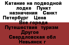 Катание на подводной лодке › Пункт назначения ­ Санкт-Петербург › Цена ­ 5 000 - Все города Путешествия, туризм » Другое   . Свердловская обл.,Невьянск г.
